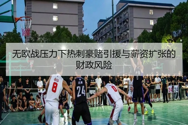 无欧战压力下热刺豪赌引援与薪资扩张的财政风险